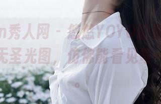 Xiuren秀人网 – 悠悠YOYO的姐姐，她纯净的无圣光图，仿佛能看见每一丝细节。