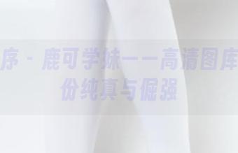 少女秩序 – 鹿可学妹——高清图库里的那份纯真与倔强