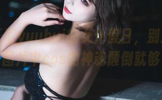 一睹玉汇yuuhui的女仆假日，别过于认真，图片中cos的神魂颠倒就够了。
